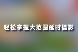 教程-轻松掌握大范围延时旅拍风光摄影中级教程 YS01