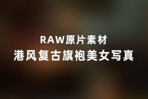 RAW原图-港风复古旗袍气质美女写真摄影后期修图RAW原片素材